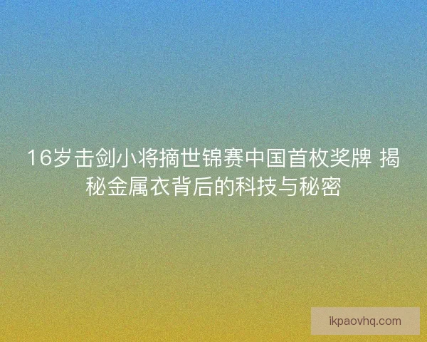 16岁击剑小将摘世锦赛中国首枚奖牌 揭秘金属衣背后的科技与秘密