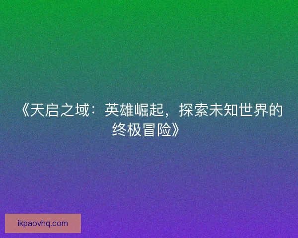 《天启之域：英雄崛起，探索未知世界的终极冒险》