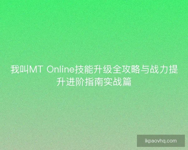 我叫MT Online技能升级全攻略与战力提升进阶指南实战篇