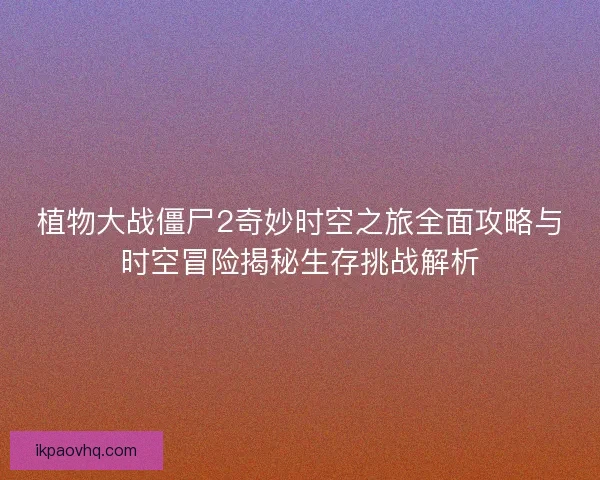 植物大战僵尸2奇妙时空之旅全面攻略与时空冒险揭秘生存挑战解析