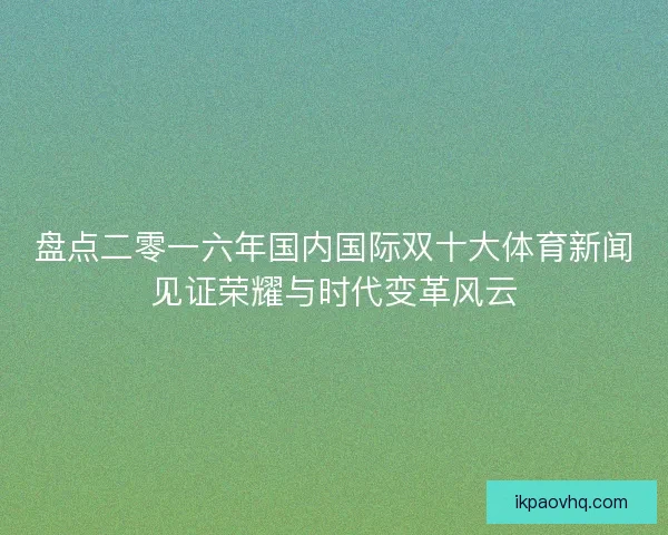 盘点二零一六年国内国际双十大体育新闻见证荣耀与时代变革风云